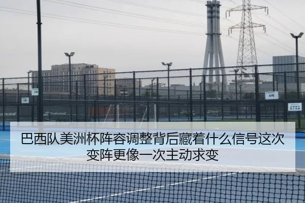 巴西队美洲杯阵容调整背后藏着什么信号这次变阵更像一次主动求变