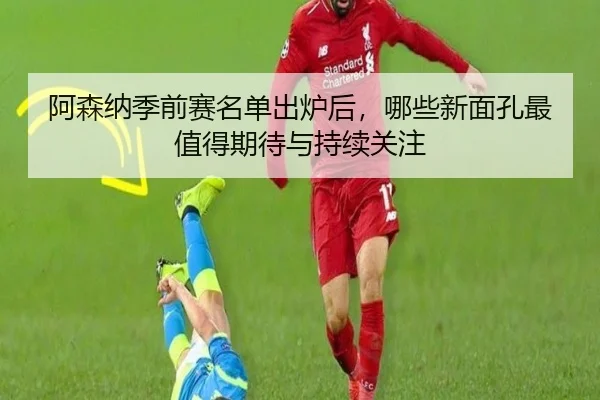 阿森纳季前赛名单出炉后，哪些新面孔最值得期待与持续关注