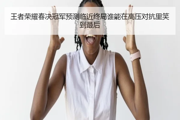 王者荣耀春决冠军预测临近终局谁能在高压对抗里笑到最后
